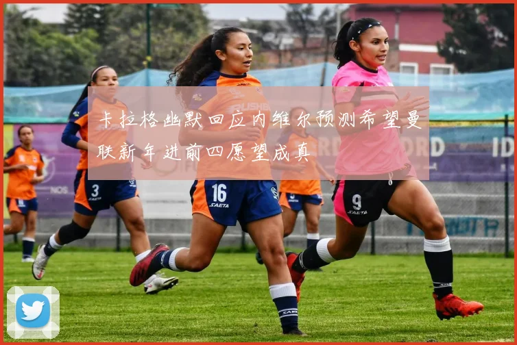 卡拉格幽默回应内维尔预测希望曼联新年进前四愿望成真