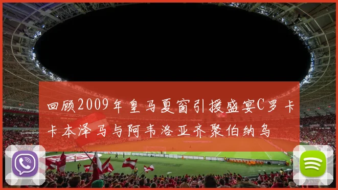 回顾2009年皇马夏窗引援盛宴C罗卡卡本泽马与阿韦洛亚齐聚伯纳乌