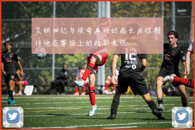 艾顿回忆与埃奇库姆的成长历程期待他在赛场上的精彩表现