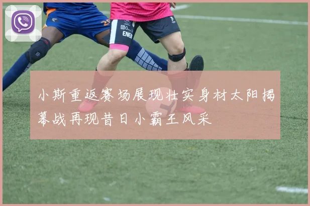 小斯重返赛场展现壮实身材太阳揭幕战再现昔日小霸王风采
