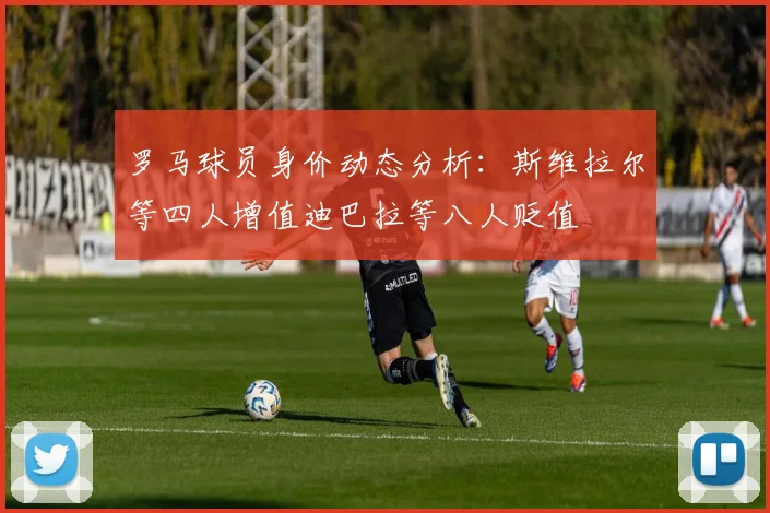 罗马球员身价动态分析：斯维拉尔等四人增值迪巴拉等八人贬值