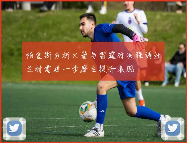 帕金斯分析火箭与雷霆对决强调杜兰特需进一步磨合提升表现