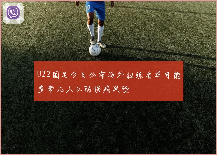 U22国足今日公布海外拉练名单可能多带几人以防伤病风险